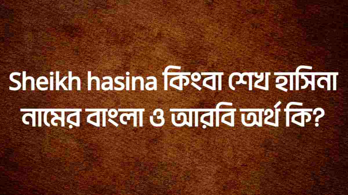 Sheikh hasina কিংবা শেখ হাসিনা নামের বাংলা ও আরবি অর্থ কি