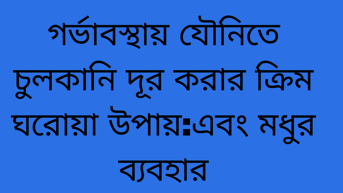 গর্ভাবস্থায় যৌনিতে চুলকানি দূর করার ক্রিম ঘরোয়া উপায়এবং মধুর ব্যবহার